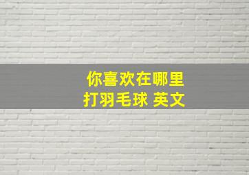 你喜欢在哪里打羽毛球 英文